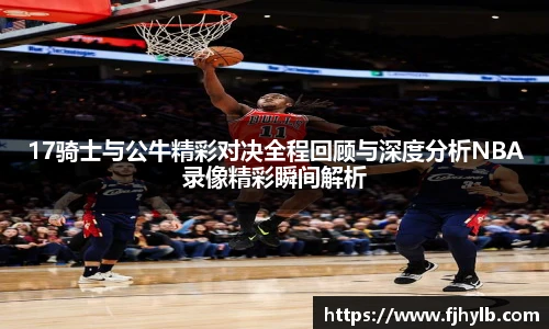 17骑士与公牛精彩对决全程回顾与深度分析NBA录像精彩瞬间解析