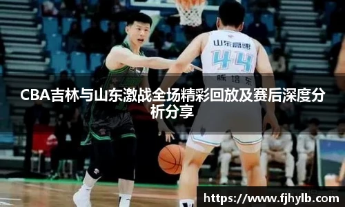 CBA吉林与山东激战全场精彩回放及赛后深度分析分享