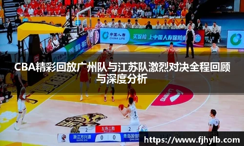 CBA精彩回放广州队与江苏队激烈对决全程回顾与深度分析