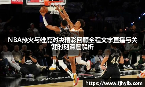 NBA热火与雄鹿对决精彩回顾全程文字直播与关键时刻深度解析