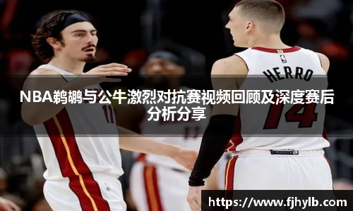NBA鹈鹕与公牛激烈对抗赛视频回顾及深度赛后分析分享